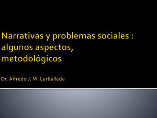 Narrativas y problemas sociales : algunos aspectos , metodológicos Dr. Alfredo J. M. Carballeda