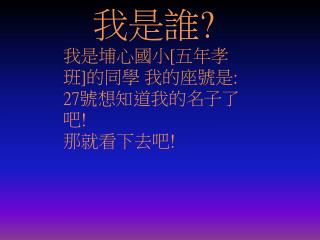 我是誰 ? 我是埔心國小 [ 五年孝 班 ] 的同學 我的座號是 : 27 號想知道我的名子了吧 ! 那就看下去吧 !