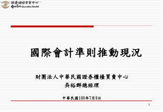 國際會計準則推動現況 財團法人中華民國證券櫃檯買賣中心 吳裕群總經理 中華民國 100 年 7 月 9 日