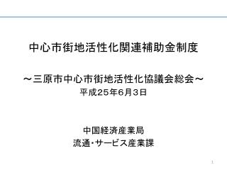 中心市街地活性化関連補助金制度 ～三原市中心市街地活性化協議会総会～ 平成２５年６月３日 中国経済産業局 流通・サービス産業課