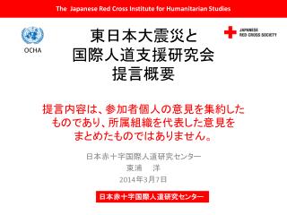 東日本大震災と 国際人道支援研究会 提言概要 提言内容は、参加者個人の意見を集約した ものであり、所属組織を代表した意見を まとめたものでは ありません 。