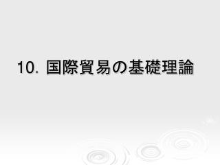 10 ．国際貿易の基礎理論　