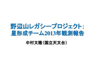 野辺山レガシープロジェクト ： 星 形成チーム 2013 年観測報告