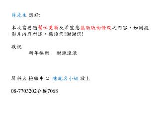 薛先生 您好 : 本次需要您 幫忙更新 及希望您 協助版面修改 之內容，如同投影片內容所述，麻煩您 ! 謝謝您 ! 敬祝 新年快樂　 財源滾滾 屏科大 檢驗中心 陳胤名小姐 敬上