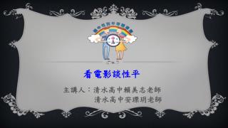 看電影談性平 主講人：清水高中賴美志老師 清水高中安瑮玥老師