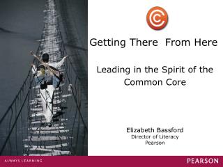 Getting There From Here Leading in the Spirit of the Common Core Elizabeth Bassford