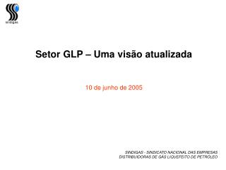 Setor GLP – Uma visão atualizada 10 de junho de 2005 SINDIGAS - SINDICATO NACIONAL DAS EMPRESAS