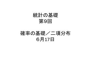 統計の基礎 第９回 確率の基礎／二項 分布 ６月 17 日