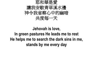 耶 和華是 愛 讓我安歇青草溪水邊 神令我省察心中的幽暗 共度每一天 Jehovah is love, In green pastures He leads me to rest