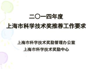 二○ 一 四 年度 上海市科学技术奖推荐工作要求 上海市科学技术奖励管理办公室 上海市科学技术奖励中心