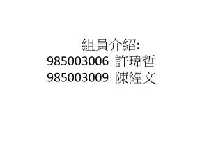 組員 介紹 : 985003006 許瑋哲 985003009 陳經文