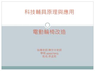 科技輔具原理與應用 電動輪椅改造 指導老師 : 陳世中老師 學號 :49927903 姓名 : 李孟哲