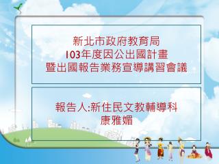 新北市政府教育局 103 年度因公出國計畫 暨出國報告業務宣導講習會議