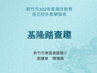 新竹市 102 年度海洋教育 多元校外教學發表 基隆踏查趣