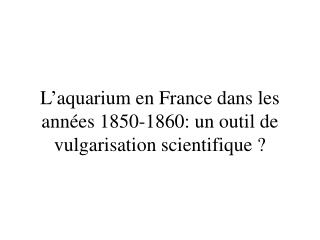 L ’ aquarium en France dans les années 1850-1860: un outil de vulgarisation scientifique ?