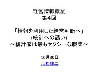 経営情報概論 第４回 「情報を利用した経営判断へ」 ( 統計への誘い ) ～統計家は最もセクシーな職業～