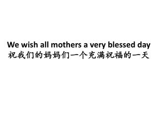 We wish all mothers a very blessed day 祝我们的妈妈们一个充满祝福的一天