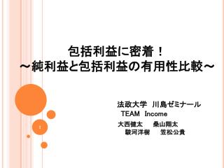 包括利益に密着！ ～純利益と包括利益の有用性比較～ 法政大学　川島ゼミナール TEAM Income 大西健太　　 桑山 翔 太 駿河洋樹 笠松公貴