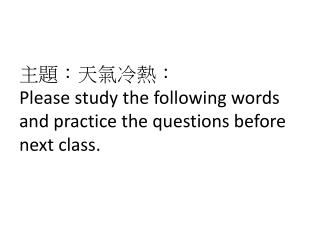 主 題 ：天氣冷熱： Please study the following words and practice the questions before next class.