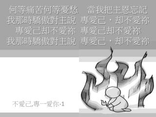 何等痛苦何等憂愁 當我把主恩忘記 我那時驕傲對主說 專愛己，却不愛祢 專愛己却不愛祢 專愛己却不愛祢 我那時驕傲對主說 專愛己，却不愛祢