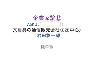 企業家論⑫ ASKUL 「明日来る！」 文房具の通信販売 会社（ B2B 中心） 　岩田彰一郎