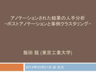 アノテーションされた結果の人手分析 − ポストアノテーションと事例クラスタリング − 飯田 龍 ( 東京工業大学 )