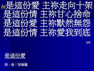 1a 是這份愛 主祢走向十架 是這份情 主祢 甘心捨命 是這份愛 主祢默然無怨 是這份情 主祢愛我到底