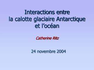 Interactions entre la calotte glaciaire Antarctique et l’océan Catherine Ritz