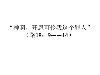 “神啊，开 恩可 怜我这个罪人 ” （路 18 ： 9 —— 14 ）