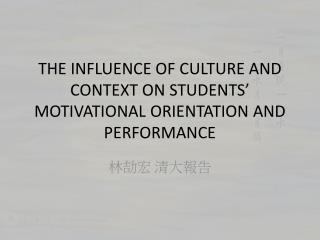 THE INFLUENCE OF CULTURE AND CONTEXT ON STUDENTS’ MOTIVATIONAL ORIENTATION AND PERFORMANCE