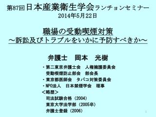 第 87 回 日本産業衛生学会 ランチョンセミナー 2014 年 5 月 22 日 職場 の受動喫煙対策 ～訴訟及びトラブルをいかに予防すべきか ～ 弁護士　岡本　光樹