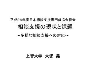 平成２６年度日本相談支援専門員協会総会 　　　　相談支援の現状と課題 　　　　　～多様な相談支援への対応～ 上智 大学　大塚　晃