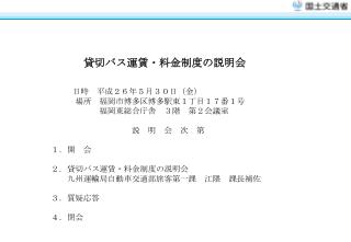 貸切バス運賃・料金制度の説明会 日時　平成２６年 ５月３０日（金） 　　　場所　 福岡市博多区博多駅東１丁目１７番１号 福岡東総合庁舎　３階　第２会議室 　　　　　　　　　　説　明　会　次　第