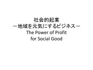 社会的起業 －地域を元気にするビジネス－ The Power of Profit for Social Good