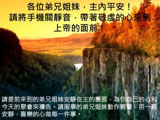 各位弟兄姐妹，主內平安！ 請將手機關靜音，帶著敬虔的心來到上帝的面前！