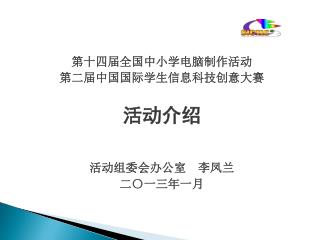 第十四届全国中小学电脑制作活动 第二届中国国际学生信息科技创意 大赛 活动介绍 活动组委会办公室 李凤兰 二〇一三年一月