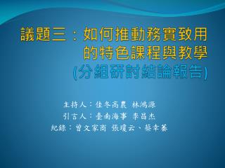 議題三：如何推動務實致用的特色課程與 教學 ( 分組研討結論報告 )