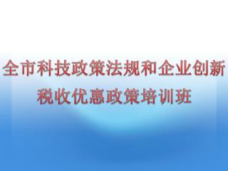 全市科技 政策法规和 企业创新 税收 优惠政策培训班