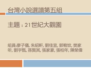 台灣小說選讀第五組 主題 : 21世紀大觀園 組員:廖子儀, 朱紹軒, 劉佳宜, 郭宥妏, 樊家听, 劉宇甄, 孫賢其, 張家豪, 張柏年, 陳榮偉