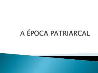 A ÉPOCA PATRIARCAL