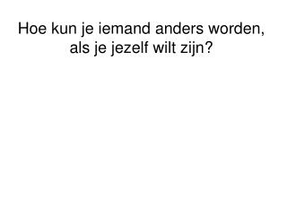 Hoe kun je iemand anders worden, als je jezelf wilt zijn?