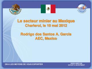 Le secteur minier au Mexique Charleroi, le 10 mai 2012 Rodrigo dos Santos A. Garcia AEC, Mexico