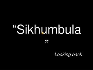 “ Sikhumbula ” Looking back