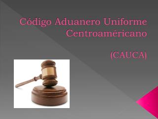 C ódigo Aduanero Uniforme Centroaméricano ( CAUCA)