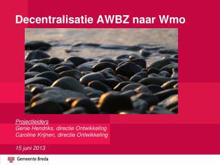 Doel presentatie : Decentralisatie AWBZ naar de Wmo - waarom? - wat? - hoe?