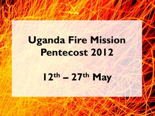 Uganda Fire Mission Pentecost 2012 12 th – 27 th May