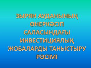 ЗЫРЯН АУДАНЫНЫҢ ӨНЕРКӘСІП САЛАСЫНДАҒЫ ИНВЕСТИЦИЯЛЫҚ ЖОБАЛАРДЫ ТАНЫСТЫРУ РӘСІМІ