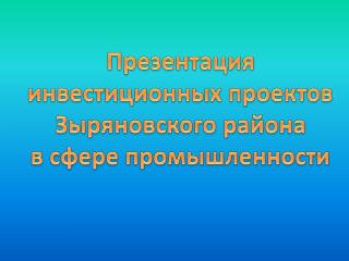 Презентация инвестиционных проектов Зыряновского района в сфере промышленности