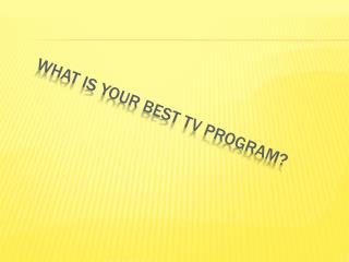 WHAT iS YOUR BEST TV PROGRAM?