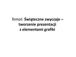 Temat: Świąteczne zwyczaje – tworzenie prezentacji z elementami grafiki